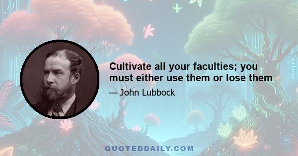 Cultivate all your faculties; you must either use them or lose them