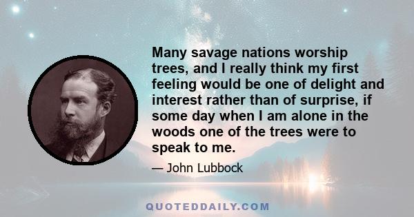 Many savage nations worship trees, and I really think my first feeling would be one of delight and interest rather than of surprise, if some day when I am alone in the woods one of the trees were to speak to me.