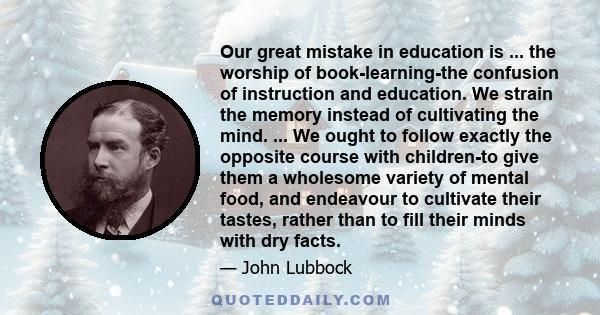 Our great mistake in education is ... the worship of book-learning-the confusion of instruction and education. We strain the memory instead of cultivating the mind. ... We ought to follow exactly the opposite course