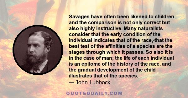 Savages have often been likened to children, and the comparison is not only correct but also highly instructive. Many naturalists consider that the early condition of the individual indicates that of the race,-that the