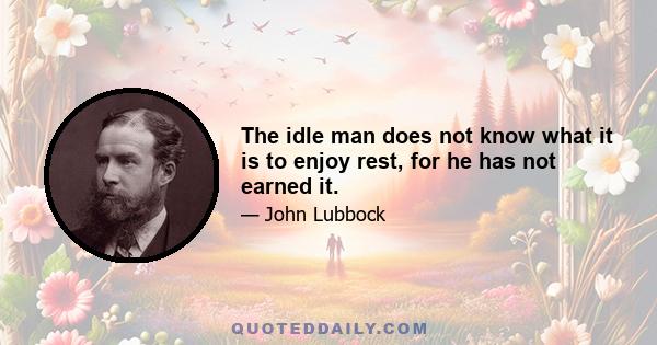 The idle man does not know what it is to enjoy rest, for he has not earned it.