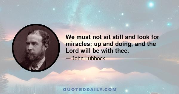 We must not sit still and look for miracles; up and doing, and the Lord will be with thee.