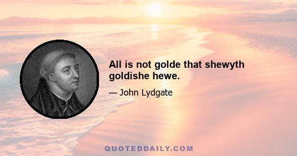 All is not golde that shewyth goldishe hewe.