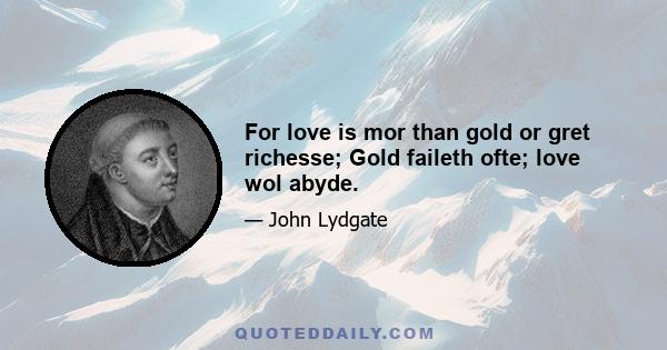 For love is mor than gold or gret richesse; Gold faileth ofte; love wol abyde.