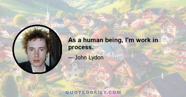 As a human being, I'm work in process.