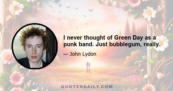 I never thought of Green Day as a punk band. Just bubblegum, really.