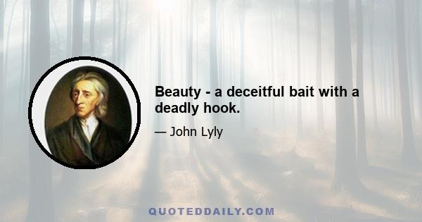 Beauty - a deceitful bait with a deadly hook.