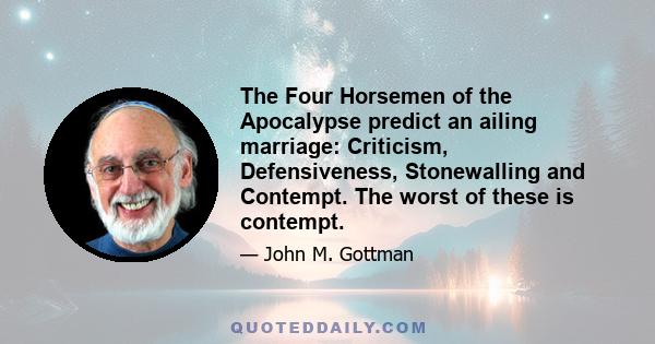 The Four Horsemen of the Apocalypse predict an ailing marriage: Criticism, Defensiveness, Stonewalling and Contempt. The worst of these is contempt.