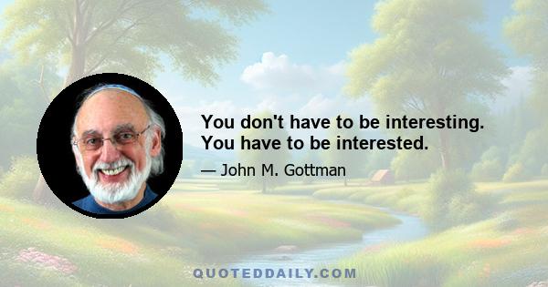 You don't have to be interesting. You have to be interested.