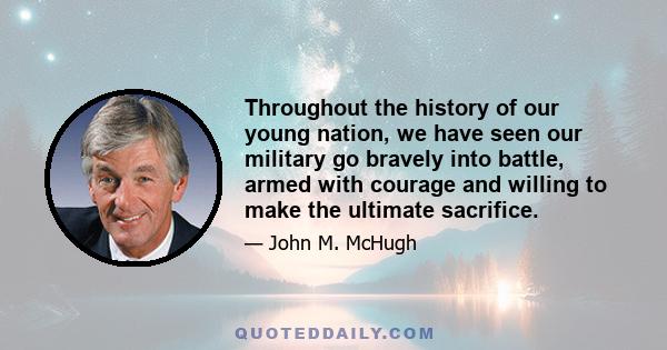 Throughout the history of our young nation, we have seen our military go bravely into battle, armed with courage and willing to make the ultimate sacrifice.