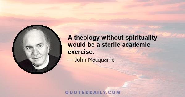 A theology without spirituality would be a sterile academic exercise.