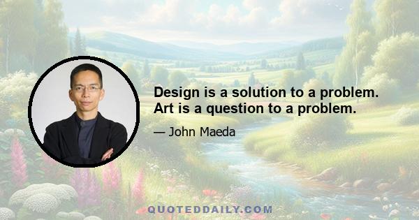 Design is a solution to a problem. Art is a question to a problem.