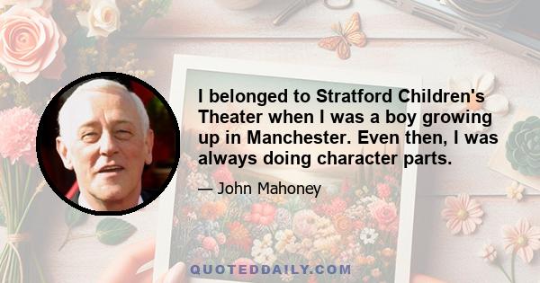 I belonged to Stratford Children's Theater when I was a boy growing up in Manchester. Even then, I was always doing character parts.