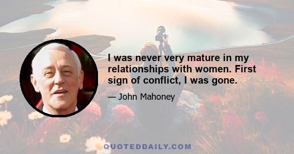 I was never very mature in my relationships with women. First sign of conflict, I was gone.