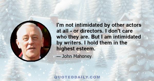 I'm not intimidated by other actors at all - or directors. I don't care who they are. But I am intimidated by writers. I hold them in the highest esteem.