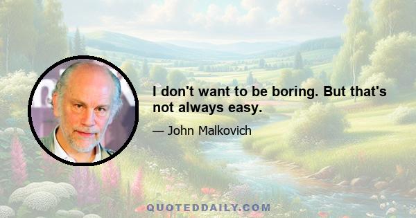 I don't want to be boring. But that's not always easy.