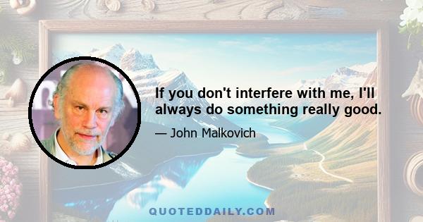 If you don't interfere with me, I'll always do something really good.