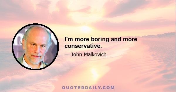 I'm more boring and more conservative.