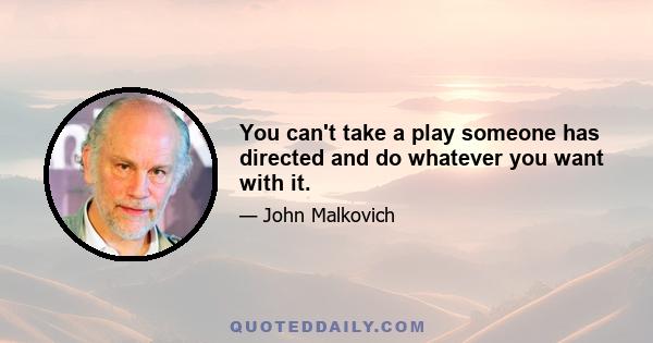 You can't take a play someone has directed and do whatever you want with it.