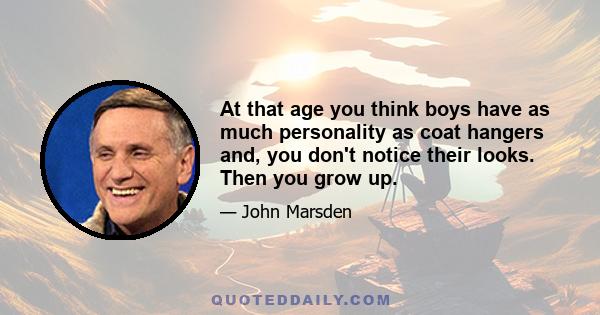 At that age you think boys have as much personality as coat hangers and, you don't notice their looks. Then you grow up.