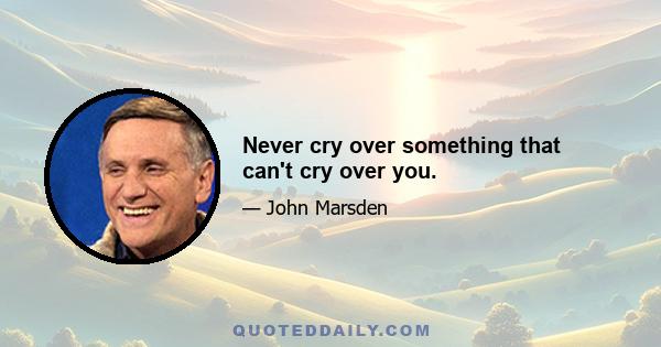 Never cry over something that can't cry over you.