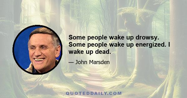 Some people wake up drowsy. Some people wake up energized. I wake up dead.