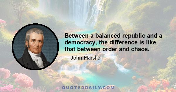 Between a balanced republic and a democracy, the difference is like that between order and chaos.