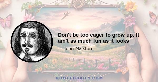 Don't be too eager to grow up. It ain't as much fun as it looks