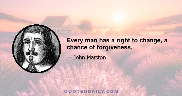 Every man has a right to change, a chance of forgiveness.