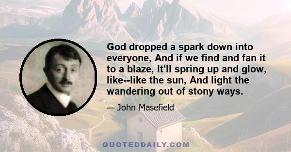 God dropped a spark down into everyone, And if we find and fan it to a blaze, It'll spring up and glow, like--like the sun, And light the wandering out of stony ways.