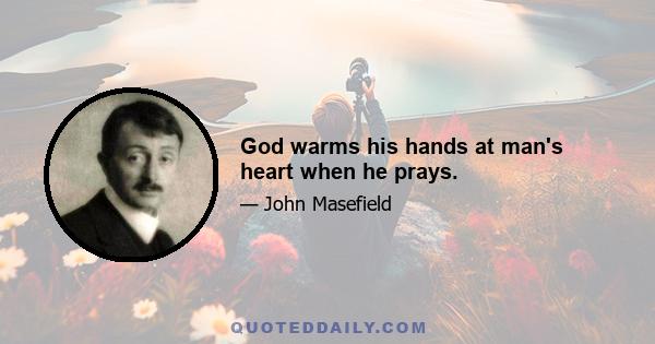 God warms his hands at man's heart when he prays.