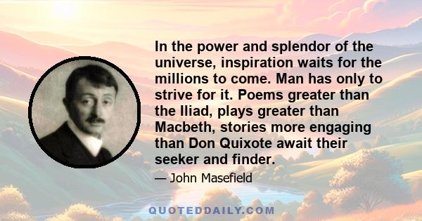 In the power and splendor of the universe, inspiration waits for the millions to come. Man has only to strive for it. Poems greater than the Iliad, plays greater than Macbeth, stories more engaging than Don Quixote