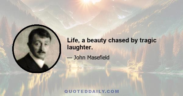 Life, a beauty chased by tragic laughter.