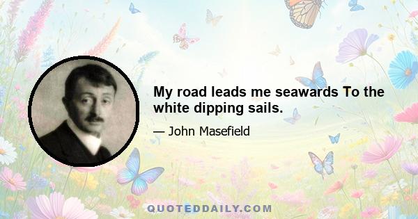 My road leads me seawards To the white dipping sails.