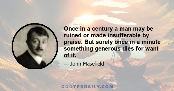 Once in a century a man may be ruined or made insufferable by praise. But surely once in a minute something generous dies for want of it.