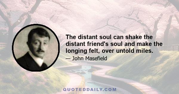 The distant soul can shake the distant friend's soul and make the longing felt, over untold miles.