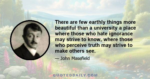 There are few earthly things more beautiful than a university a place where those who hate ignorance may strive to know, where those who perceive truth may strive to make others see.