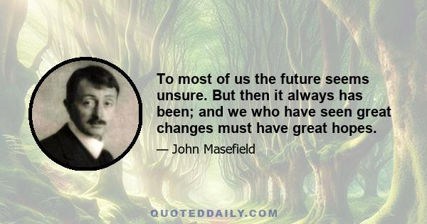 To most of us the future seems unsure. But then it always has been; and we who have seen great changes must have great hopes.