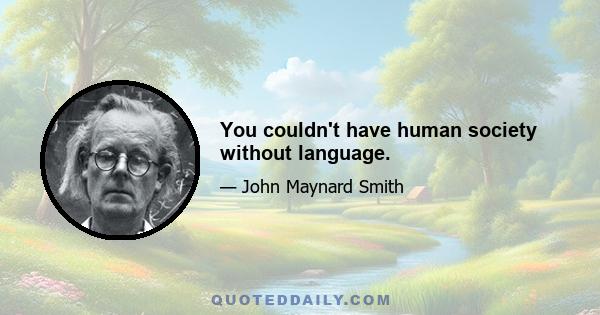 You couldn't have human society without language.