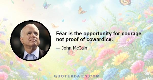 Fear is the opportunity for courage, not proof of cowardice.