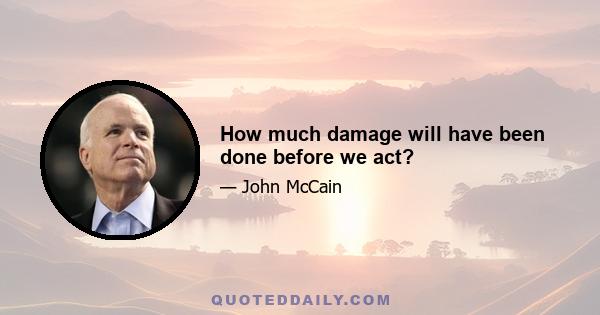 How much damage will have been done before we act?