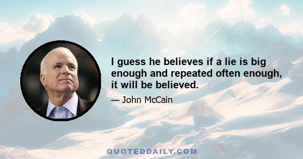 I guess he believes if a lie is big enough and repeated often enough, it will be believed.