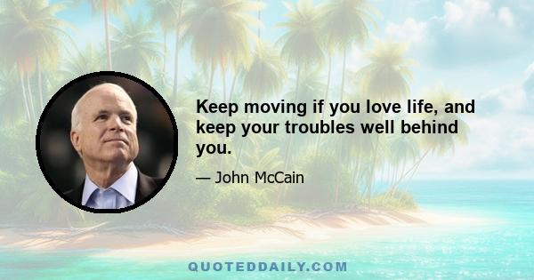 Keep moving if you love life, and keep your troubles well behind you.