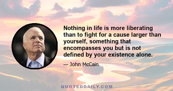 Nothing in life is more liberating than to fight for a cause larger than yourself, something that encompasses you but is not defined by your existence alone.