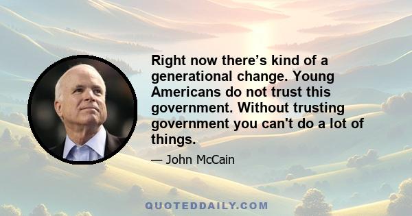 Right now there’s kind of a generational change. Young Americans do not trust this government. Without trusting government you can't do a lot of things.