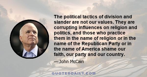 The political tactics of division and slander are not our values. They are corrupting influences on religion and politics, and those who practice them in the name of religion or in the name of the Republican Party or in 