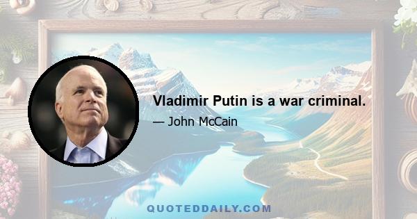 Vladimir Putin is a war criminal.