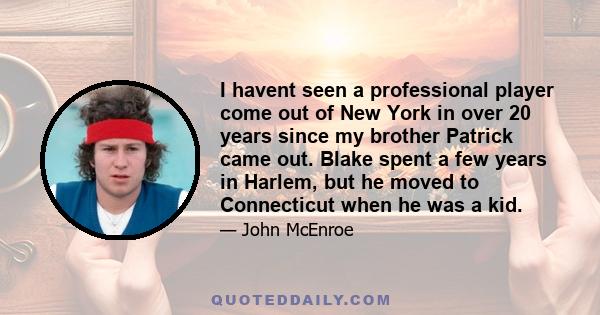 I havent seen a professional player come out of New York in over 20 years since my brother Patrick came out. Blake spent a few years in Harlem, but he moved to Connecticut when he was a kid.