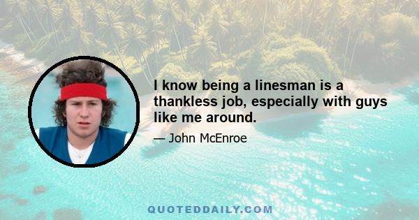 I know being a linesman is a thankless job, especially with guys like me around.