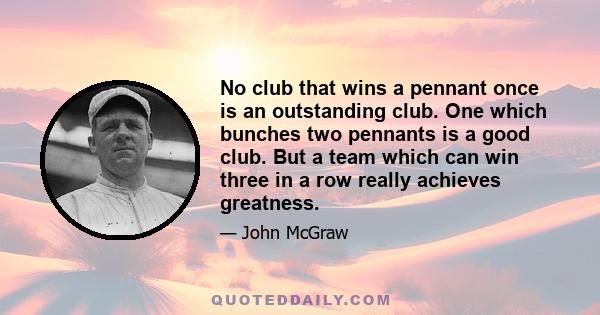 No club that wins a pennant once is an outstanding club. One which bunches two pennants is a good club. But a team which can win three in a row really achieves greatness.